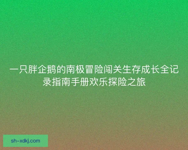 一只胖企鹅的南极冒险闯关生存成长全记录指南手册欢乐探险之旅