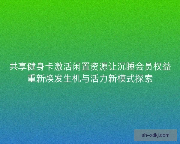 共享健身卡激活闲置资源让沉睡会员权益重新焕发生机与活力新模式探索