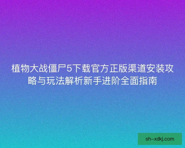 植物大战僵尸5下载官方正版渠道安装攻略与玩法解析新手进阶全面指南