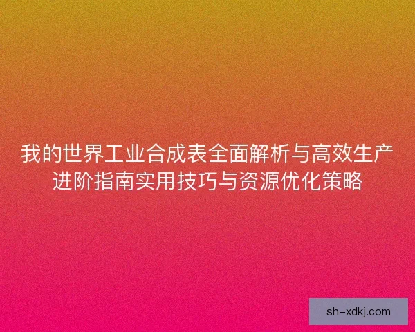 我的世界工业合成表全面解析与高效生产进阶指南实用技巧与资源优化策略