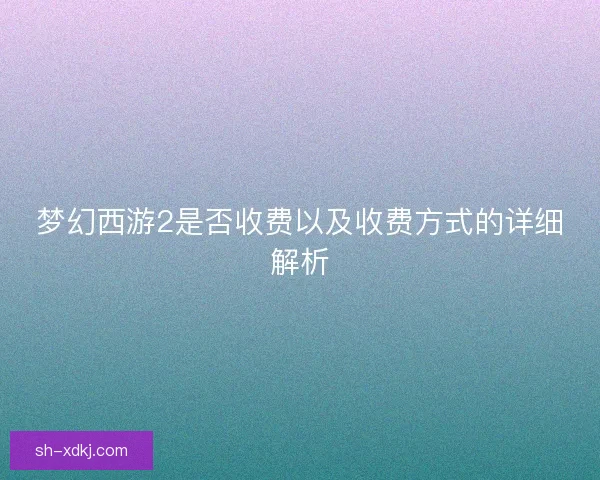 梦幻西游2是否收费以及收费方式的详细解析
