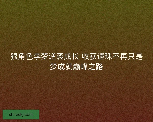 狠角色李梦逆袭成长 收获遗珠不再只是梦成就巅峰之路
