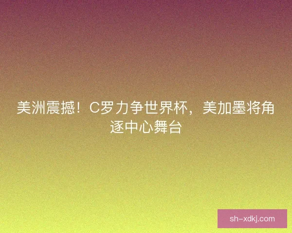 美洲震撼！C罗力争世界杯，美加墨将角逐中心舞台