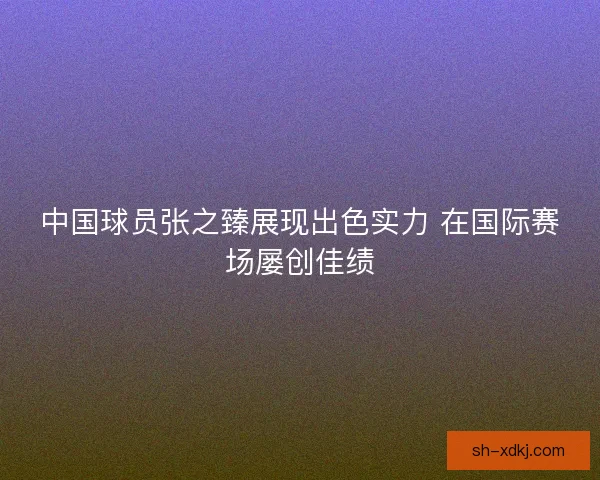 中国球员张之臻展现出色实力 在国际赛场屡创佳绩