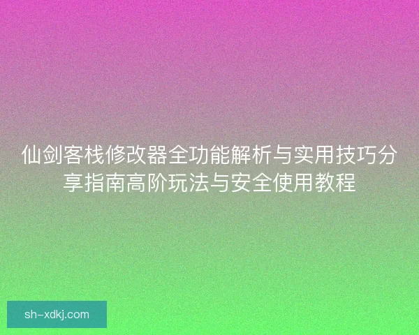 仙剑客栈修改器全功能解析与实用技巧分享指南高阶玩法与安全使用教程