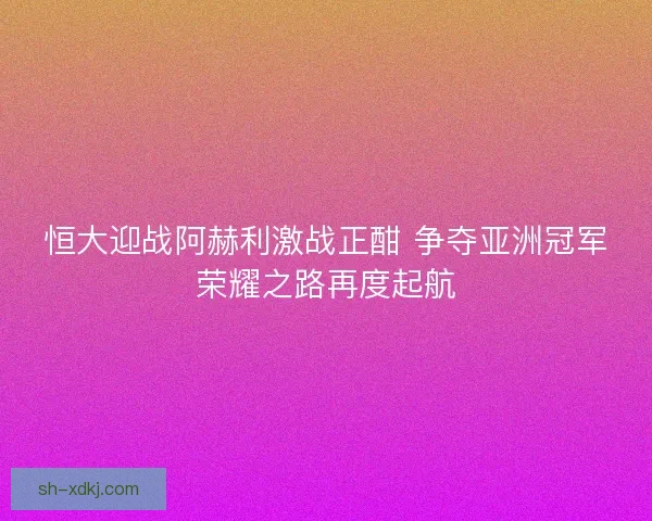 恒大迎战阿赫利激战正酣 争夺亚洲冠军荣耀之路再度起航