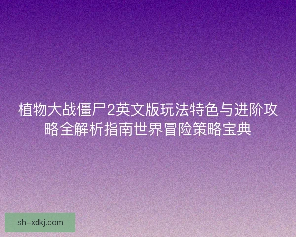 植物大战僵尸2英文版玩法特色与进阶攻略全解析指南世界冒险策略宝典