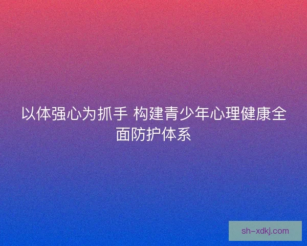 以体强心为抓手 构建青少年心理健康全面防护体系