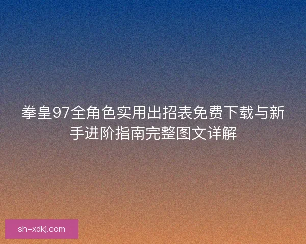 拳皇97全角色实用出招表免费下载与新手进阶指南完整图文详解