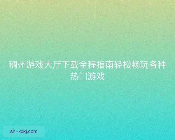稠州游戏大厅下载全程指南轻松畅玩各种热门游戏