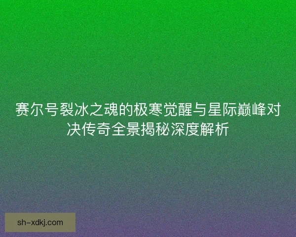 赛尔号裂冰之魂的极寒觉醒与星际巅峰对决传奇全景揭秘深度解析