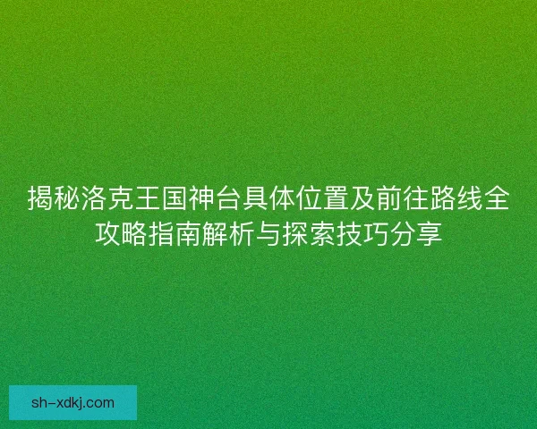 揭秘洛克王国神台具体位置及前往路线全攻略指南解析与探索技巧分享