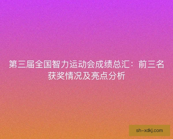 第三届全国智力运动会成绩总汇：前三名获奖情况及亮点分析