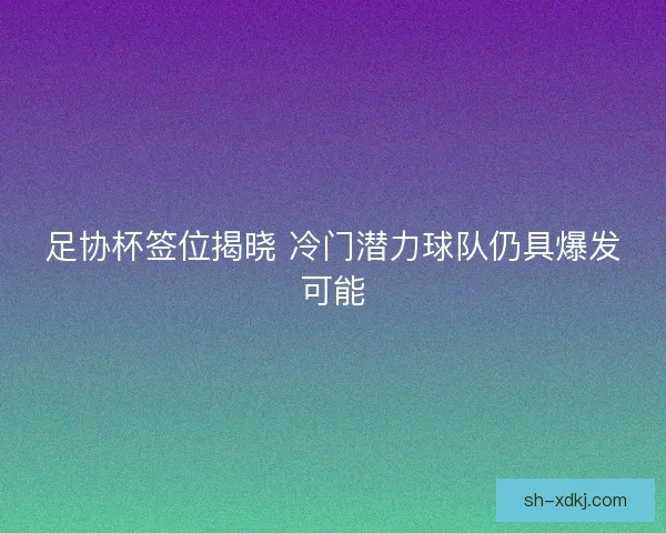 足协杯签位揭晓 冷门潜力球队仍具爆发可能