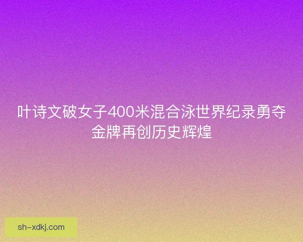 叶诗文破女子400米混合泳世界纪录勇夺金牌再创历史辉煌