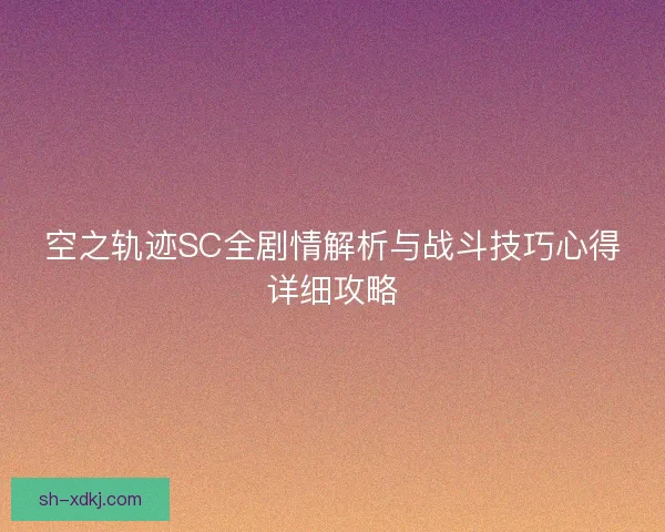 空之轨迹SC全剧情解析与战斗技巧心得详细攻略