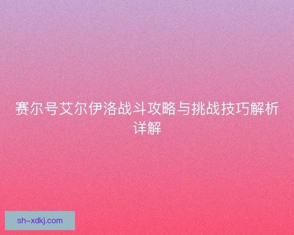 赛尔号艾尔伊洛战斗攻略与挑战技巧解析详解