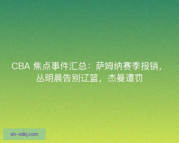 CBA 焦点事件汇总：萨姆纳赛季报销，丛明晨告别辽篮，杰曼遭罚