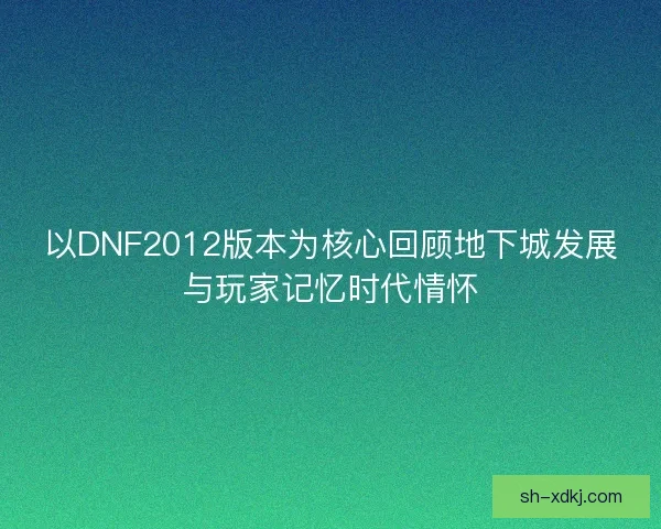 以DNF2012版本为核心回顾地下城发展与玩家记忆时代情怀