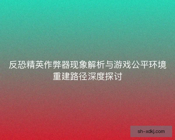 反恐精英作弊器现象解析与游戏公平环境重建路径深度探讨