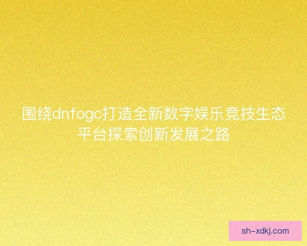 围绕dnfogc打造全新数字娱乐竞技生态平台探索创新发展之路