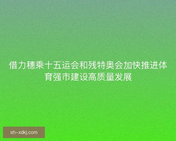 借力穗乘十五运会和残特奥会加快推进体育强市建设高质量发展
