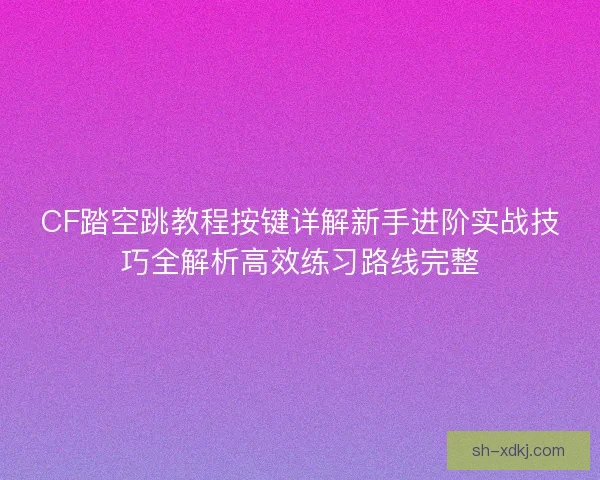 CF踏空跳教程按键详解新手进阶实战技巧全解析高效练习路线完整