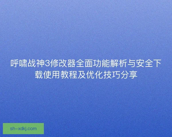 呼啸战神3修改器全面功能解析与安全下载使用教程及优化技巧分享