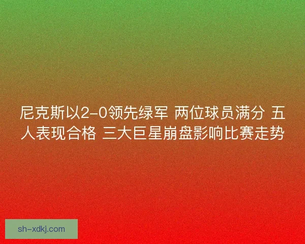 尼克斯以2-0领先绿军 两位球员满分 五人表现合格 三大巨星崩盘影响比赛走势