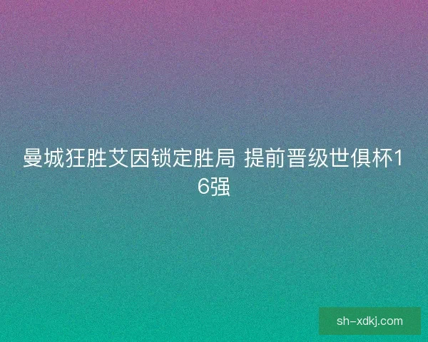 曼城狂胜艾因锁定胜局 提前晋级世俱杯16强